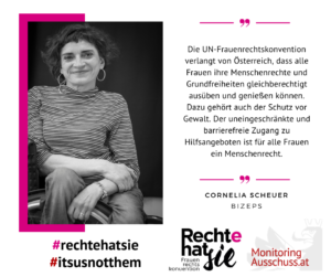 Auf dem Bild ist Cornelia Scheuer von BIZEPS zu sehen. Daneben steht ein Zitat: Die UN-Frauenrechtskonvention verlangt von Österreich, dass alle Frauen ihre Menschenrechte und Grundfreiheiten gleichberechtigt ausüben und genießen können. Dazu gehört auch der Schutz vor Gewalt. Der uneingeschränkte und barrierefrei Zugang zu Hilfsangeboten ist für alle Frauen ein Menschenrecht.